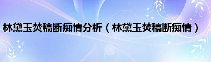 林黛玉焚稿断痴情分析(林黛玉焚稿断痴情)
