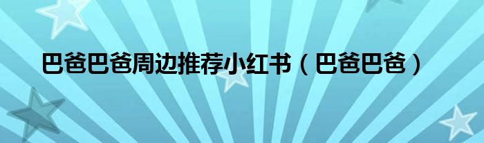 巴爸巴爸周边推荐小红书(巴爸巴爸)