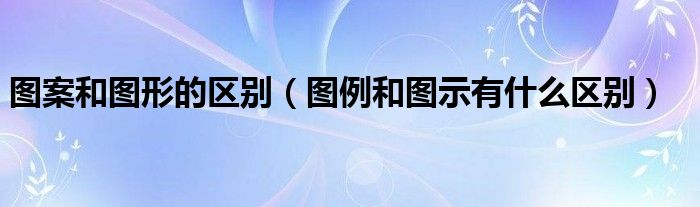图案和图形的区别(图例和图示有什么区别)