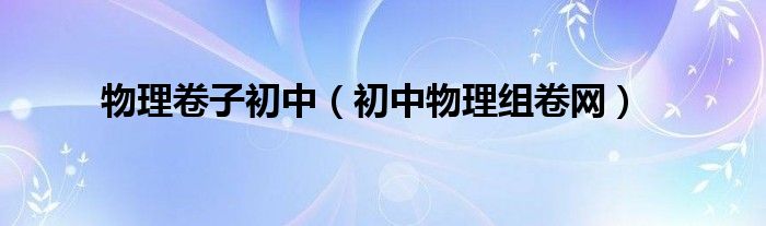 物理卷子初中(初中物理组卷网)