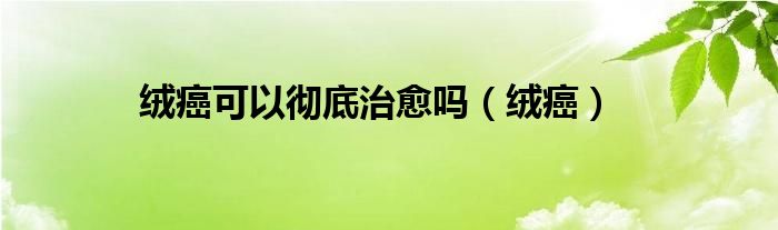绒癌可以彻底治愈吗(绒癌)