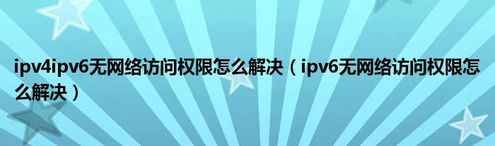ipv4ipv6无网络访问权限怎么解决(ipv6无网络访问权限怎么解决)