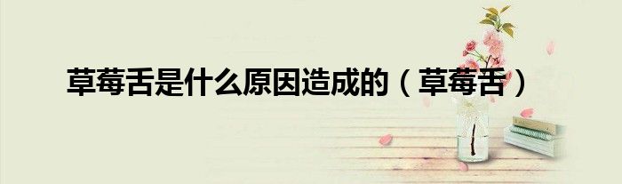 草莓舌是什么原因造成的(草莓舌)
