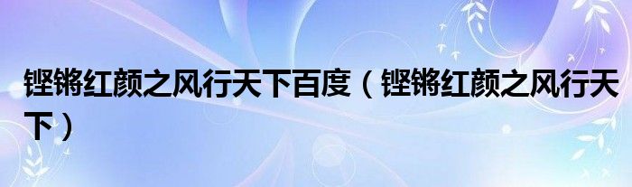铿锵红颜之风行天下百度(铿锵红颜之风行天下)