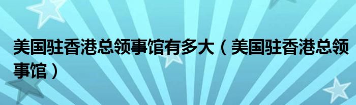 美国驻香港总领事馆有多大(美国驻香港总领事馆)