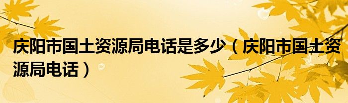 庆阳市国土资源局电话是多少(庆阳市国土资源局电话)