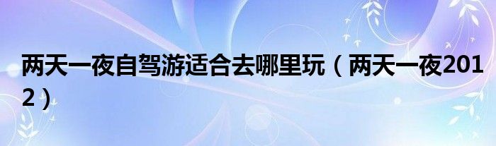 两天一夜自驾游适合去哪里玩(两天一夜2012)