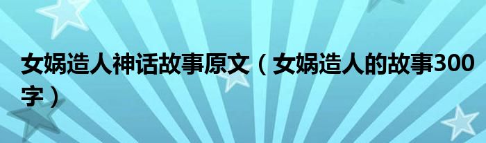 女娲造人神话故事原文(女娲造人的故事300字)
