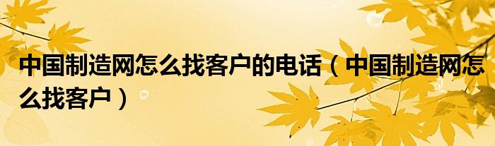 中国制造网怎么找客户的电话(中国制造网怎么找客户)