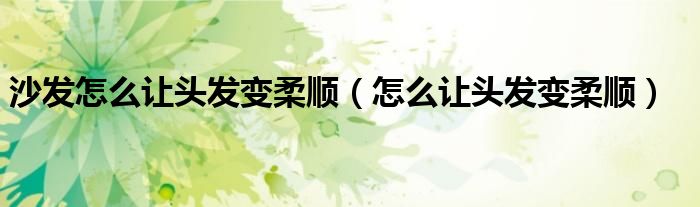 沙发怎么让头发变柔顺(怎么让头发变柔顺)