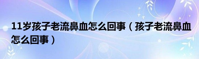 11岁孩子老流鼻血怎么回事(孩子老流鼻血怎么回事)