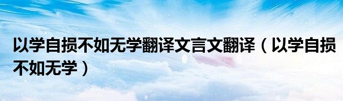 以学自损不如无学翻译文言文翻译(以学自损不如无学)