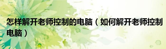 怎样解开老师控制的电脑(如何解开老师控制电脑)