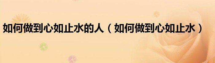 如何做到心如止水的人(如何做到心如止水)