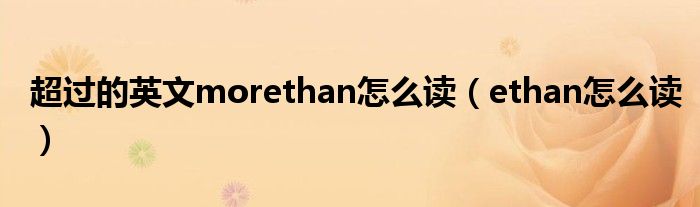 超过的英文morethan怎么读(ethan怎么读)