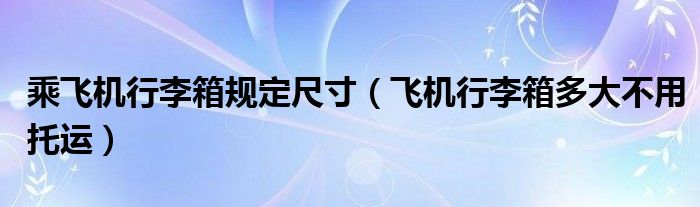 乘飞机行李箱规定尺寸(飞机行李箱多大不用托运)