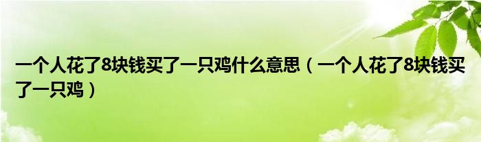 一个人花了8块钱买了一只鸡什么意思(一个人花了8块钱买了一只鸡)