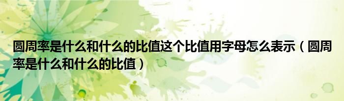 圆周率是什么和什么的比值这个比值用字母怎么表示(圆周率是什么和什么的比值)