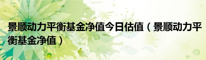 景顺动力平衡基金净值今日估值(景顺动力平衡基金净值)