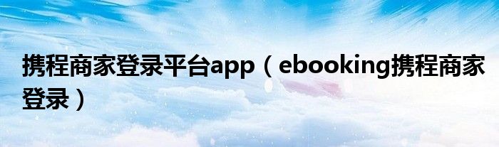 携程商家登录平台app(ebooking携程商家登录)
