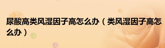 尿酸高类风湿因子高怎么办(类风湿因子高怎么办)