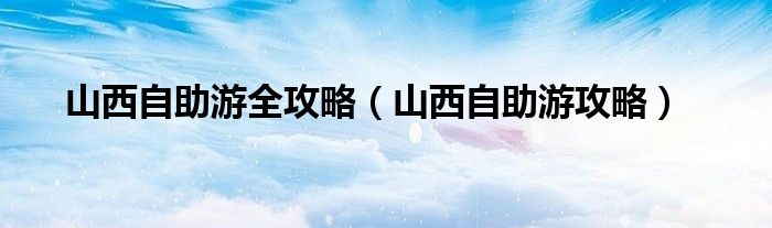 山西自助游全攻略(山西自助游攻略)