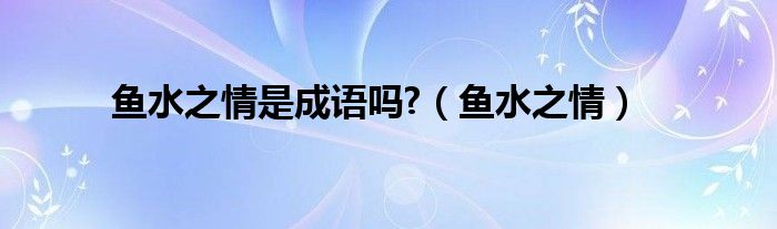 鱼水之情是成语吗?(鱼水之情)