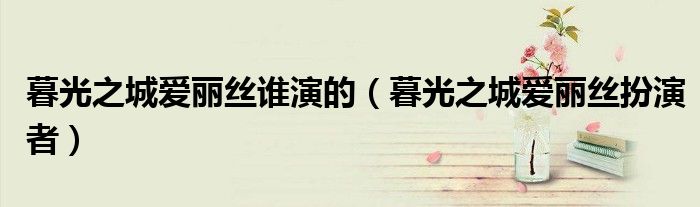 暮光之城爱丽丝谁演的(暮光之城爱丽丝扮演者)