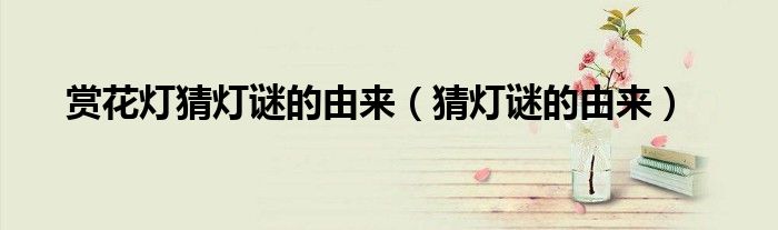 赏花灯猜灯谜的由来(猜灯谜的由来)
