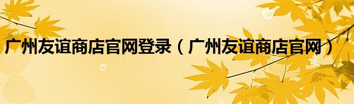 广州友谊商店官网登录(广州友谊商店官网)
