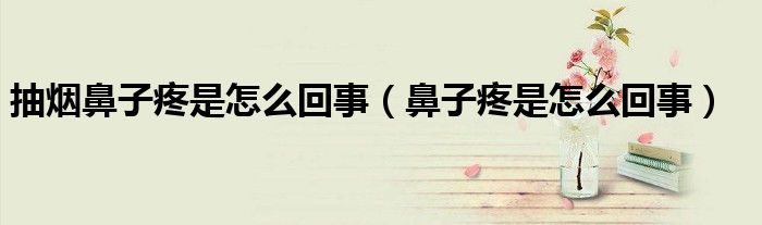 抽烟鼻子疼是怎么回事(鼻子疼是怎么回事)