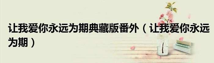 让我爱你永远为期典藏版番外(让我爱你永远为期)