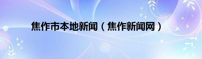 焦作市本地新闻(焦作新闻网)