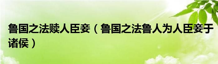 鲁国之法赎人臣妾(鲁国之法鲁人为人臣妾于诸侯)