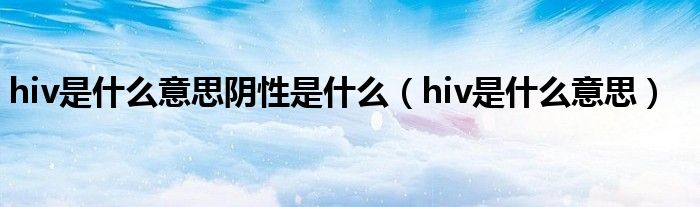 hiv是什么意思阴性是什么(hiv是什么意思)