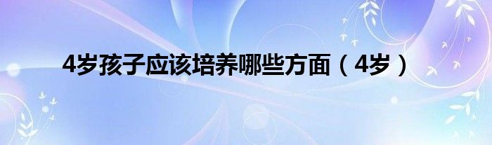 4岁孩子应该培养哪些方面(4岁)