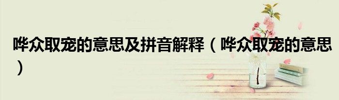 哗众取宠的意思及拼音解释(哗众取宠的意思)