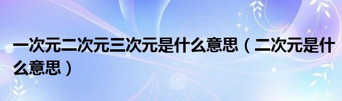 一次元二次元三次元是什么意思(二次元是什么意思)