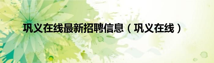 巩义在线最新招聘信息(巩义在线)