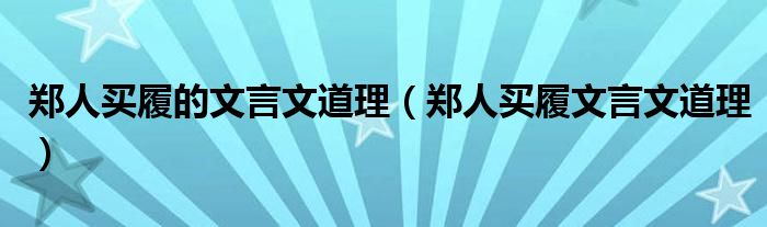郑人买履的文言文道理(郑人买履文言文道理)