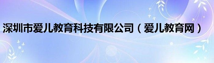 深圳市爱儿教育科技有限公司(爱儿教育网)