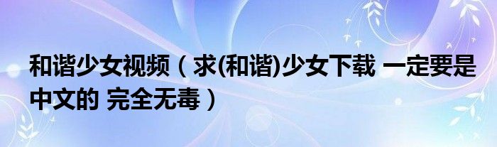 和谐少女视频(求(和谐)少女下载 一定要是中文的 完全无毒)