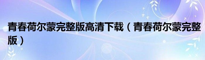 青春荷尔蒙完整版高清下载(青春荷尔蒙完整版)