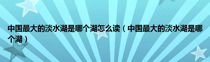 中国最大的淡水湖是哪个湖怎么读(中国最大的淡水湖是哪个湖)
