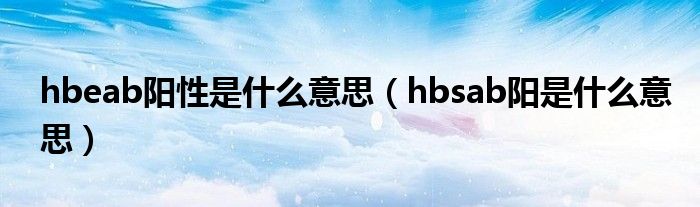 hbeab阳性是什么意思(hbsab阳是什么意思)