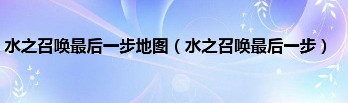 水之召唤最后一步地图(水之召唤最后一步)