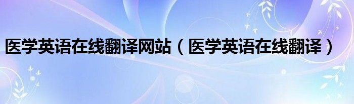 医学英语在线翻译网站(医学英语在线翻译)