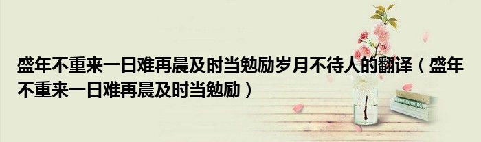 盛年不重来一日难再晨及时当勉励岁月不待人的翻译(盛年不重来一日难再晨及时当勉励)
