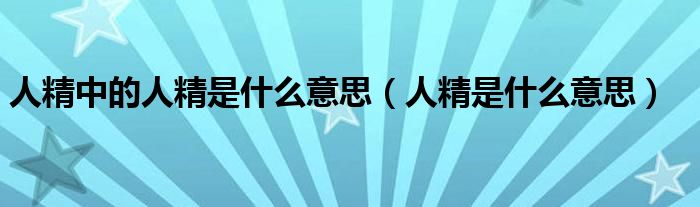 人精中的人精是什么意思(人精是什么意思)
