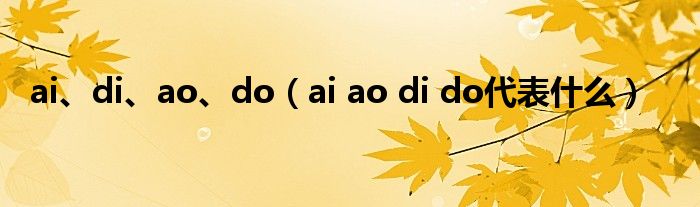 ai、di、ao、do(ai ao di do代表什么)